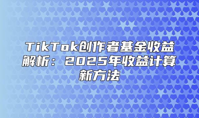 TikTok创作者基金收益解析：2025年收益计算新方法