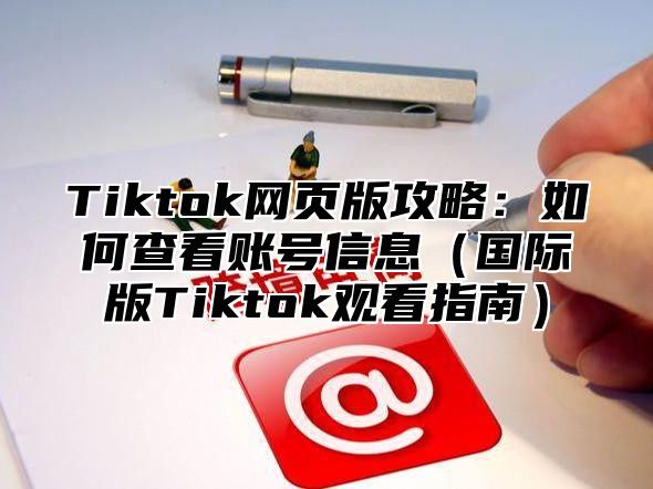 Tiktok网页版攻略：如何查看账号信息国际版Tiktok观看指南