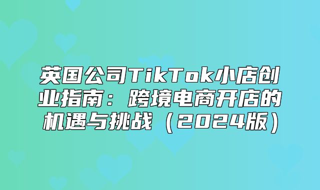 英国公司TikTok小店创业指南：跨境电商开店的机遇与挑战2025版
