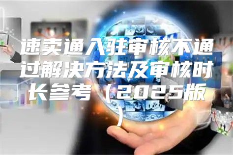 速卖通入驻审核不通过解决方法及审核时长参考2025版