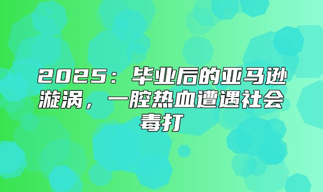 2025毕业后的亚马逊漩涡，一腔热血遭遇社会毒打