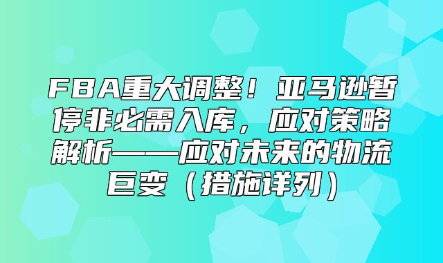 FBA重大调整！亚马逊暂停非必需入库，应对策略解析——应对未来的物流巨变措施详列