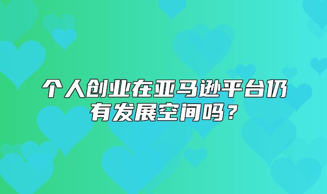个人创业在亚马逊平台仍有发展空间吗？