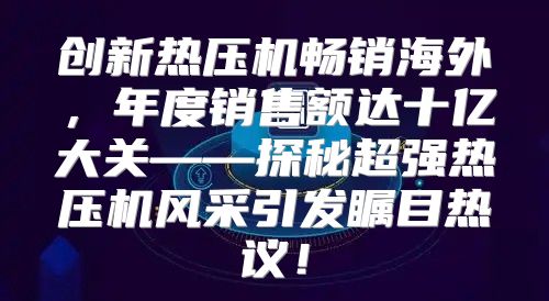 创新热压机畅销海外，年度销售额达十亿大关——探秘超强热压机风采引发瞩目热议！
