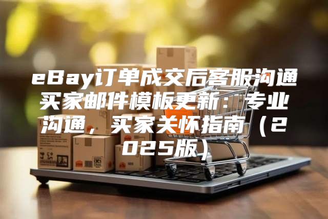 eBay订单成交后客服沟通买家邮件模板更新：专业沟通，买家关怀指南2025版