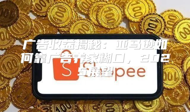 广告收益揭秘：亚马逊如何靠广告养家糊口，2025展望