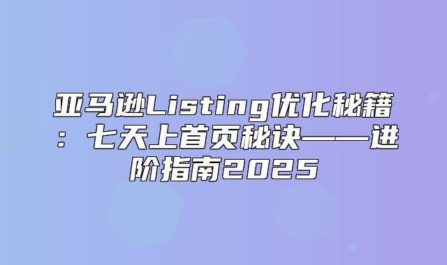 亚马逊Listing优化秘籍：七天上首页秘诀——进阶指南2025