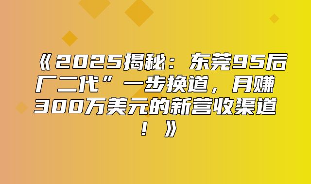 2025揭秘：东莞95后厂二代”一步换道，月赚300万美元的新营收渠道！