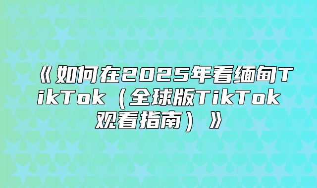 如何在2025年看缅甸TikTok全球版TikTok观看指南