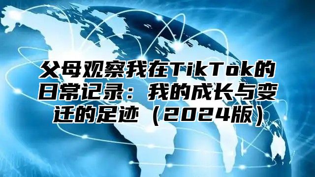 父母观察我在TikTok的日常记录：我的成长与变迁的足迹2025版
