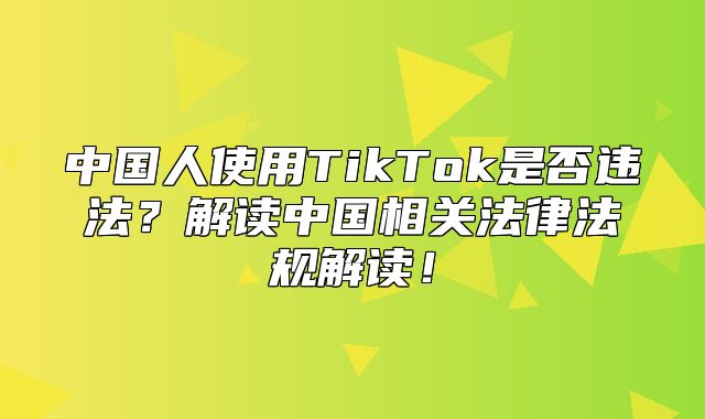 中国人使用TikTok是否违法？解读中国相关法律法规解读！
