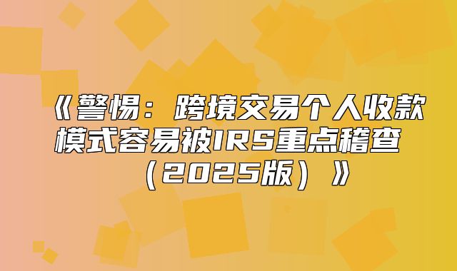 警惕：跨境交易个人收款模式容易被IRS重点稽查2025版