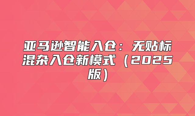 亚马逊智能入仓：无贴标混杂入仓新模式2025版