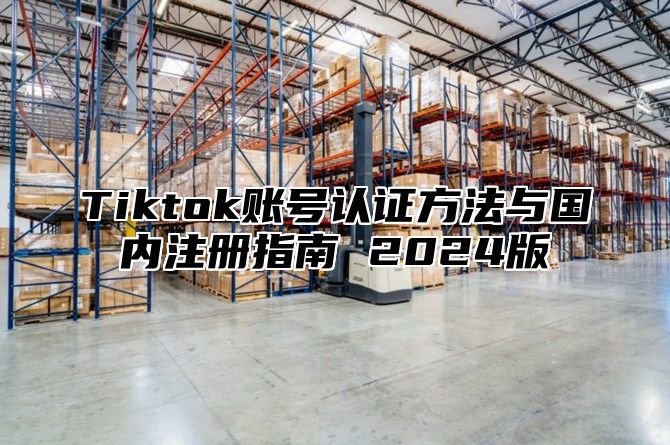 Tiktok账号认证方法与国内注册指南 2025版