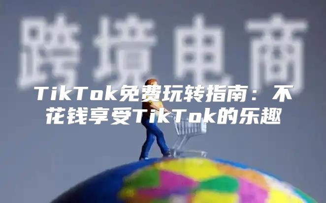 TikTok免费玩转指南：不花钱享受TikTok的乐趣