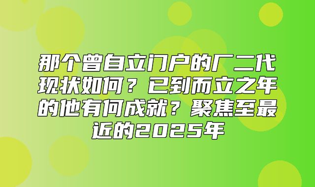 那个曾自立门户的厂二代现状如何？已到而立之年的他有何成就？聚焦至最近的2025年