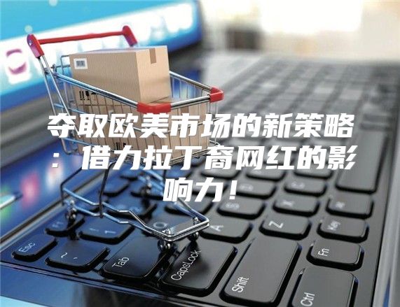 夺取欧美市场的新策略：借力拉丁裔网红的影响力！