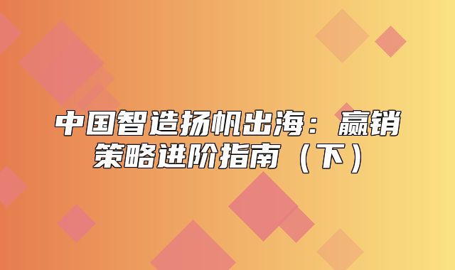 中国智造扬帆出海：赢销策略进阶指南下