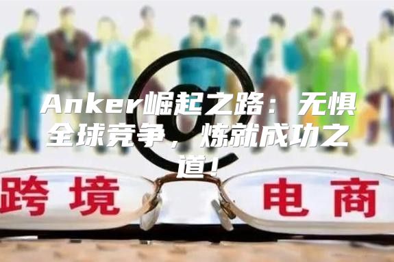 Anker崛起之路：无惧全球竞争，炼就成功之道！