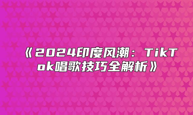 2025印度风潮：TikTok唱歌技巧全解析