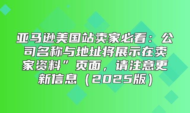 亚马逊美国站卖家必看：公司名称与地址将展示在卖家资料”页面，请注意更新信息2025版