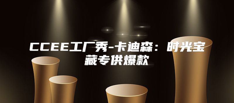 CCEE工厂秀-卡迪森：时光宝藏专供爆款