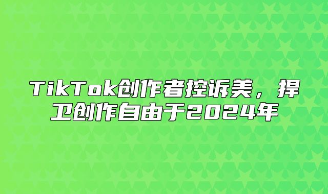 TikTok创作者控诉美，捍卫创作自由于2025年
