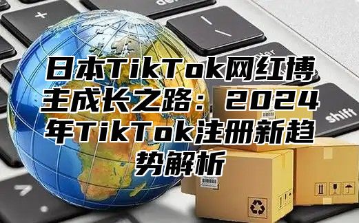 日本TikTok网红博主成长之路：2025年TikTok注册新趋势解析
