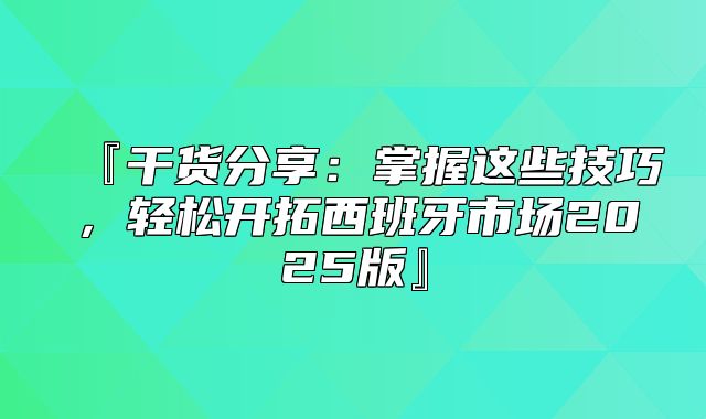 『干货分享：掌握这些技巧，轻松开拓西班牙市场2025版』