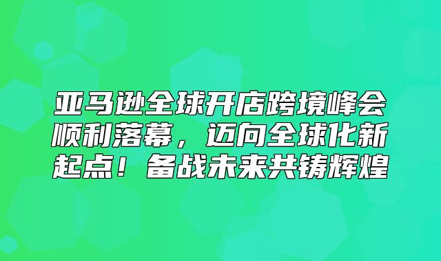 亚马逊全球开店跨境峰会顺利落幕，迈向全球化新起点！备战未来共铸辉煌