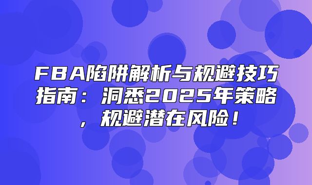 FBA陷阱解析与规避技巧指南：洞悉2025年策略，规避潜在风险！