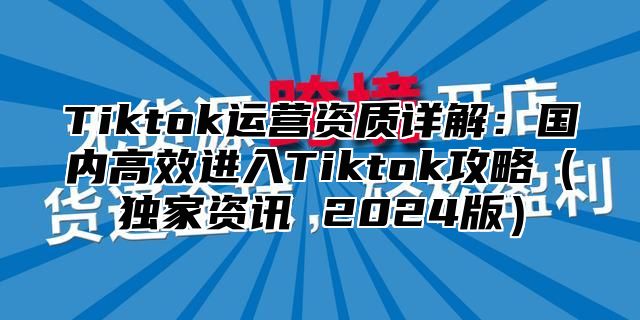 Tiktok运营资质详解：国内高效进入Tiktok攻略独家资讯 2025版