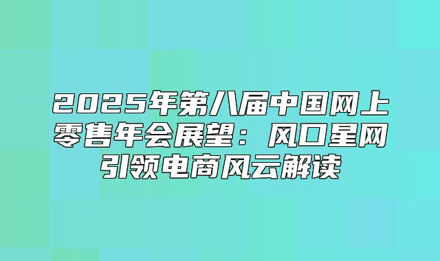 2025年第八届中国网上零售年会展望：风口星网引领电商风云解读