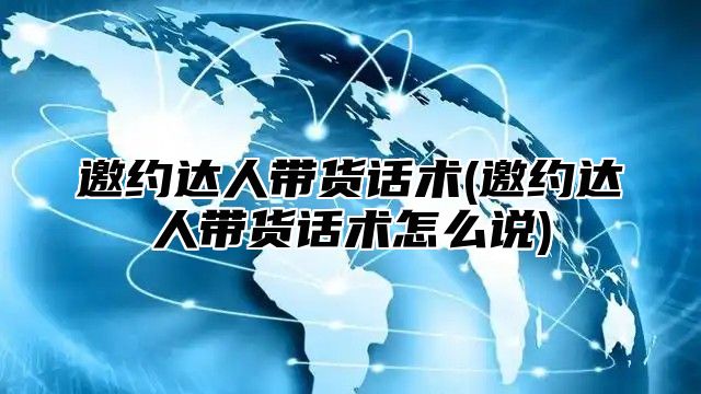邀约达人带货话术(邀约达人带货话术怎么说)