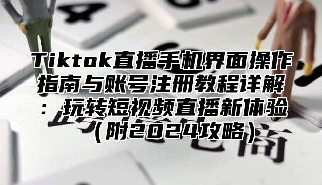Tiktok直播手机界面操作指南与账号注册教程详解：玩转短视频直播新体验附2025攻略
