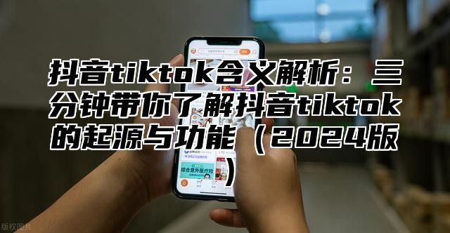 抖音tiktok含义解析：三分钟带你了解抖音tiktok的起源与功能2025版