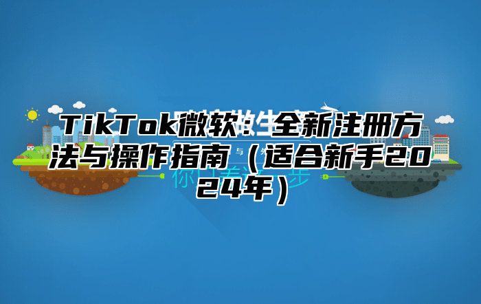 TikTok微软：全新注册方法与操作指南适合新手2025年