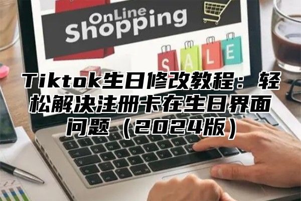 Tiktok生日修改教程：轻松解决注册卡在生日界面问题2025版