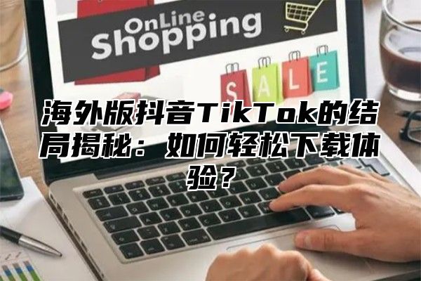 海外版抖音TikTok的结局揭秘：如何轻松下载体验？