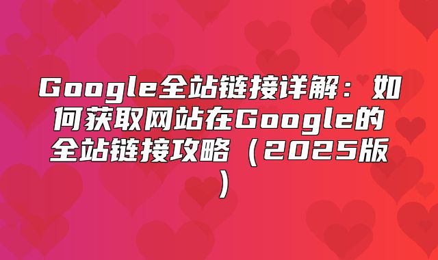 Google全站链接详解：如何获取网站在Google的全站链接攻略2025版