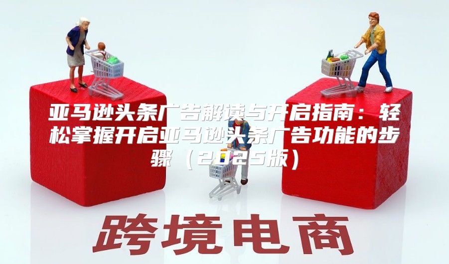 亚马逊头条广告解读与开启指南：轻松掌握开启亚马逊头条广告功能的步骤2025版