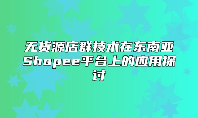 无货源店群技术在东南亚Shopee平台上的应用探讨