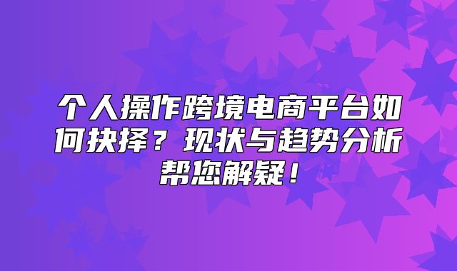 个人操作跨境电商平台如何抉择？现状与趋势分析帮您解疑！