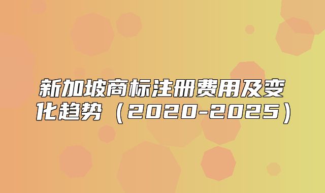 新加坡商标注册费用及变化趋势2020-2025