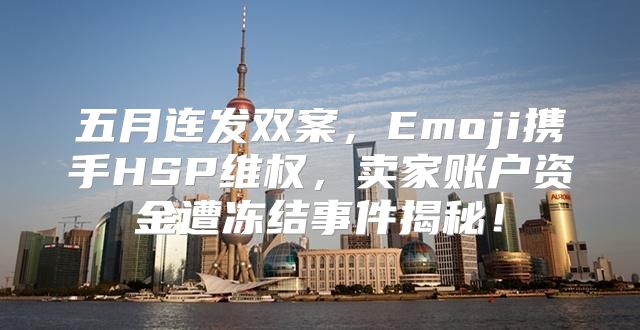 五月连发双案，Emoji携手HSP维权，卖家账户资金遭冻结事件揭秘！