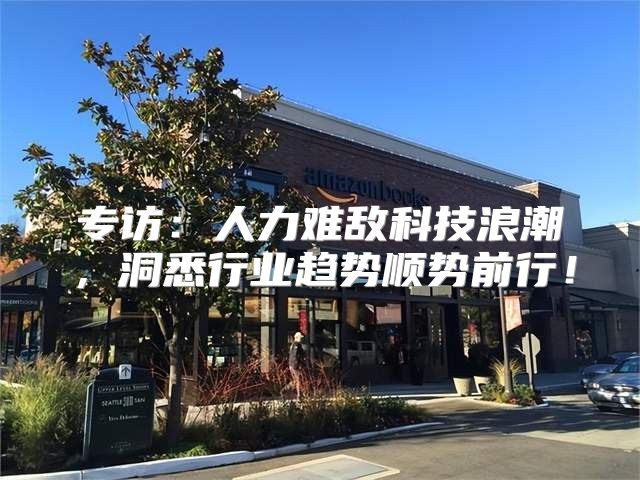 专访：人力难敌科技浪潮，洞悉行业趋势顺势前行！