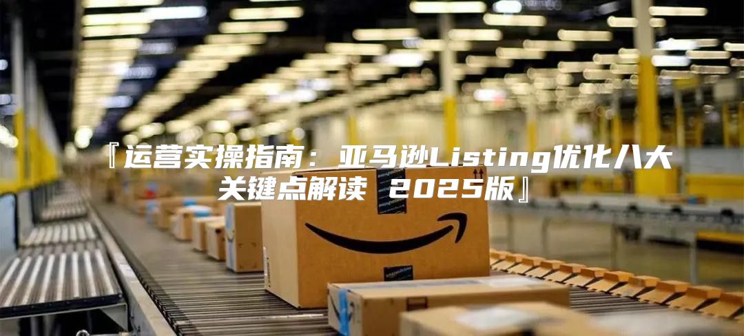 『运营实操指南：亚马逊Listing优化八大关键点解读 2025版』