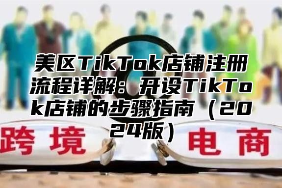 美区TikTok店铺注册流程详解：开设TikTok店铺的步骤指南2025版