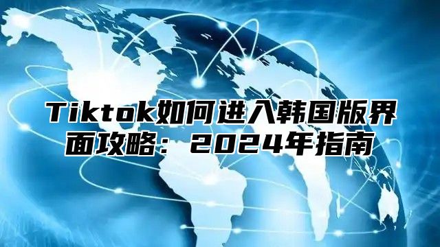 Tiktok如何进入韩国版界面攻略：2025年指南