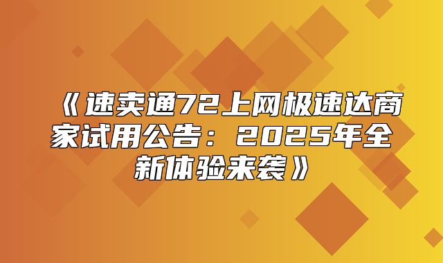 速卖通72上网极速达商家试用公告：2025年全新体验来袭